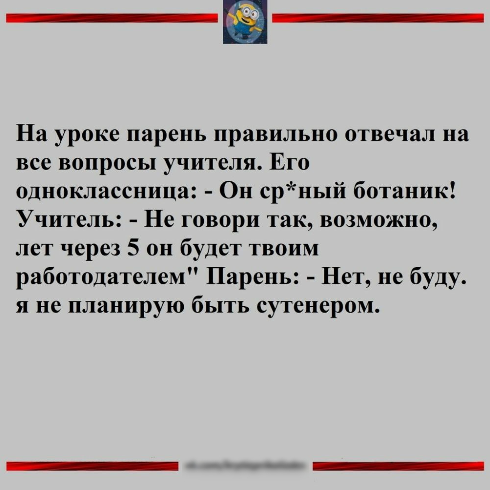На уроке парень правильно отвечал на все вопросы учителя Его одноклассница Он срный ботаник Учитель Не говори так возможно лет через 5 он будет твоим работодателем Парень Нет не буду я не планирую быть сутенером