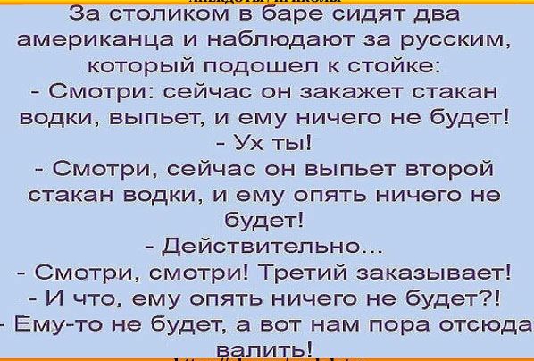 американца и наблюдают за русским который подошел к стойке Смотри сейчас он закажет стакан водки выпьет и ему ничего не будет Ух ты Смотри сейчас он выпьет второй стакан водки и ему опять ничего не будет Действительно Смотри смотри Третий заказывает И что ему опять ничего не будет Емуто не будет а вот нам пора отсюда