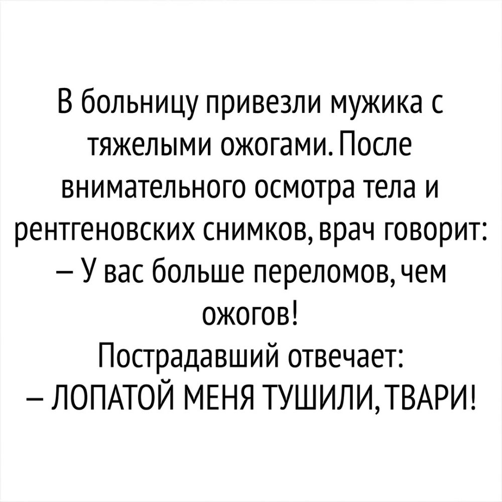 В больницу привезли мужика с тяжелыми ожогами После внимательного осмотра тела и рентгеновских снимков врач говорит У вас больше переломов чем ожогов Пострадавший отвечает ЛОПАТОЙ МЕНЯ ТУШИЛИТВАРИ