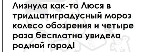 Аизнум как то Аюся в тридцатигродусный мороз коАесо обозрения и четыре раза беспмптно увиАеАа родной город