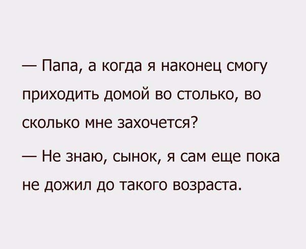 Папа а когда я наконец смогу приходить домой во столько во СКОЛЬКО мне захочется Не знаю сынок я сам еще пока не дожил до такого возраста