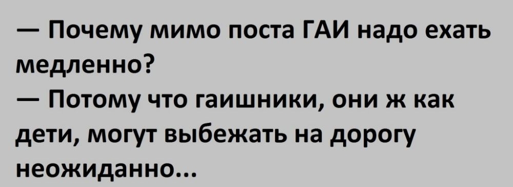 Почему мимо поста ГАИ надо ехать медленно Потому что гаишники они ж как дети могут выбежать на дорогу неожиданно