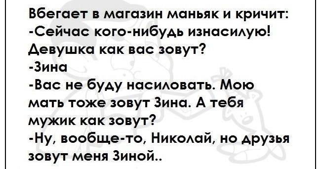 Вбегает в магазин маньяк и кричит Сейчо кого нибудь износи1ую Аевушко как вас зовут 3ино Во не буду наемовоть Мою мать тоже зовут Зина А тебя мужик как зовут Ну вообще то НикоАой но друзья зовут меня 3иной