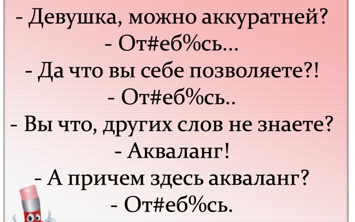 Девушка можно аккуратней Отебсь Да что вы себе позволяете Отебсь Вы что других слов не знаете Акваланг А причем здесь акваланг Отебсь