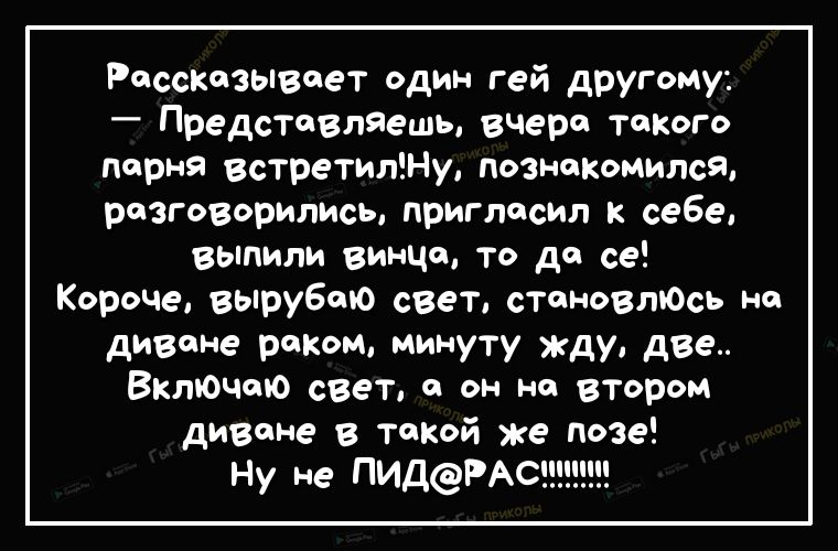 Рассказывает один гей другому Представляешь вчера такого парня встретилНу познакомился разговорились пригласил к себе выпили винца то да се Короче вырубаю свет становлЮсь на диване реком минуту жду две ВклЮЧаю свет а он на втором диване в такой же озе Ну не ПИДРАС
