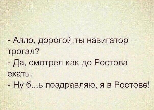 Алло дорогойты навигатор трогал Да смотрел как до Ростова ехать Ну бь поздравляю Я в Ростове