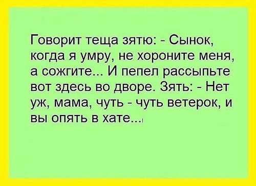 Говорит теща зятю Сынок когда я умру не хороните меня а сожгите И пепел рассыпьте вот здесь во дворе Зять Нет уж мама чуть чуть ветерок и вы опять в хате