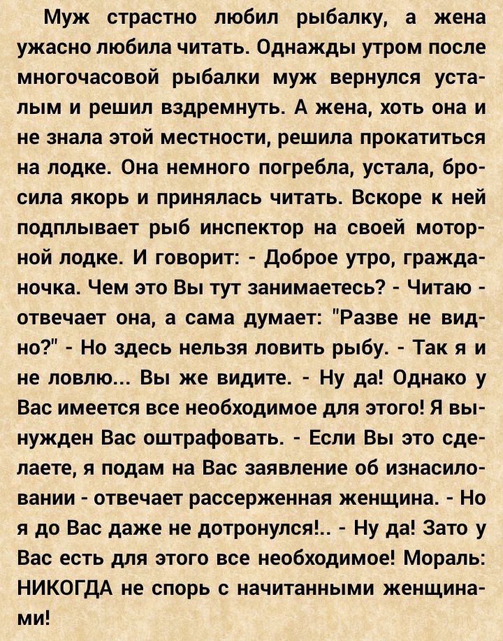Муж страстно любил рыбалку а жена ужасно любила читать Однажды утром после многочасовой рыбалки муж вернулся уста лым и решил вздремнуть А жена хоть она и не знала этой местности решила прокатиться на лодке Она немного погребла устала бро сила якорь и принялась читать Вскоре к ней подплывает рыб инспектор на своей мотор ной лодке И говорит Доброе утро гражда ночка Чем это Вы тут занимаетесь Читаю 