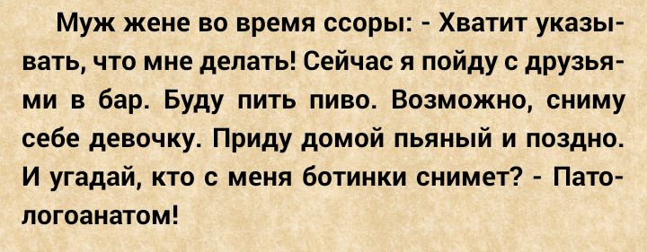 Муж жене во время ссоры Хватит указы вать что мне делать Сейчас я пойду с друзья ми в бар Буду пить пиво Возможно сниму себе девочку Приду домой пьяный и поздно И угадай кто с меня ботинки снимет Пато логоанатом