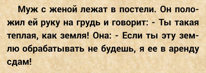 Муж с женой лежат в постели Он поло жил ей руку на грудь и говорит Ты такая теплая как земля Она Если ты эту зем лю обрабатывать не будешь я ее в аренду сдам