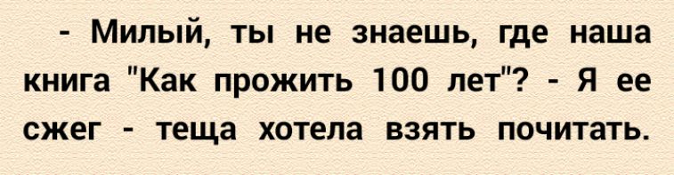 Милый ты не знаешь где наша книга Как прожить 100 лет Я ее сжег теща хотела взять почитать
