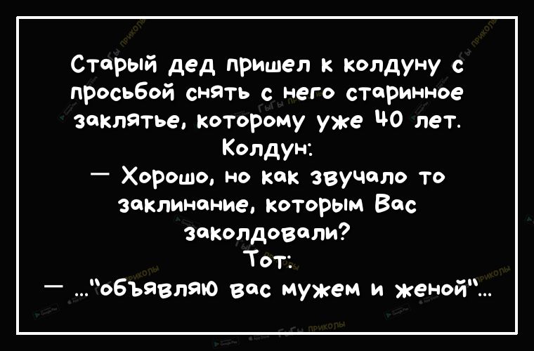 Старый дед пришел к колдуну с ПРосьбой снять с него старинное заклятье которому уже до лет Колдун _ Хорошо но как звучало то заклинание которым Вес заколдовали Тот объявляю вас мужем и женой