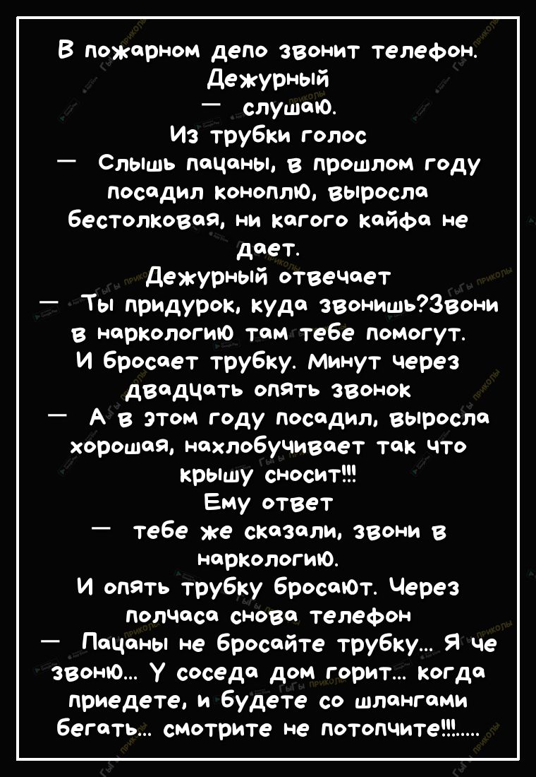 В пожарном депо звонит телефон дежурный _ слушаю ИЗ трубки голос Сльшь  пацаны в прошлом году посадил коноплю ВЫросле бестолковая ни кагого кайфа  не дает дежурный отвеЧает Ты придурок куда ЗВОНИШЬЗВони в