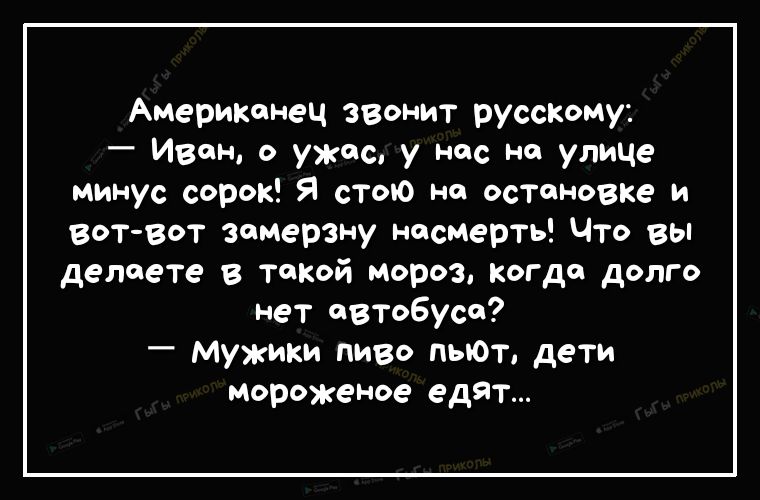 Американец звонит русскому Иван о ужас у нас на улице минус сорок Я стою на остановке и вот вот замерзну насмерть Что вы делаете в такой мороз когда долго нет автобуса _ Мужики пиво пыОт дети мороженое едят