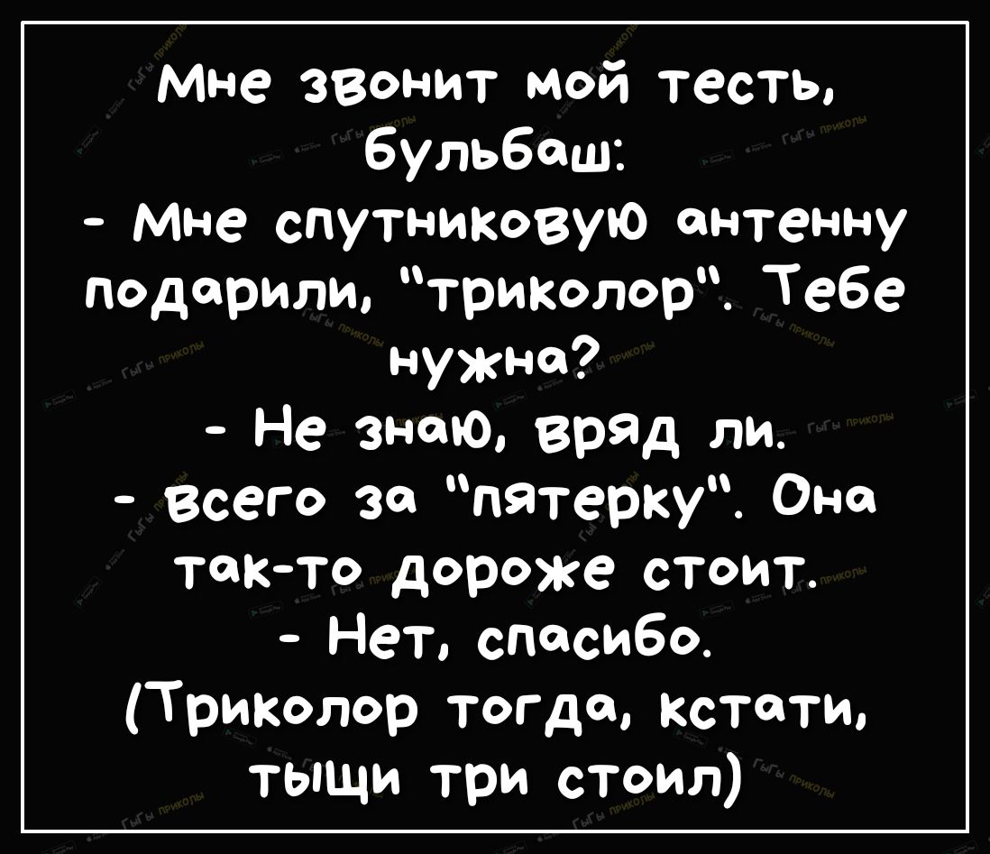 Мне звонит мой тесть бульбснш мне спутниковую антенну подарили триколор Тебе нужна Не знаю град ли Всего за пятерку Она тек то дороже стоит Нет спасибо ТрикОлор тогда кстати тыщи три стоил