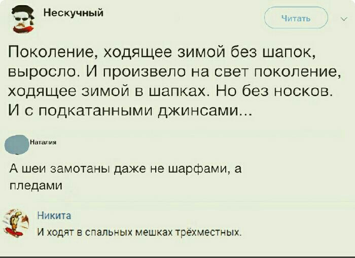 Нескучный 7 4 69 Поколение ходящее зимой без шапок ВЫРОСЛО И произвело на СВЕТ ПОКОЛЕНИЕ ходящее зимой в шапках Но без носков И подкатанными джинсами и А шеи замотаны даже не шарфами а ппедами Ч Никита И ХОДЯТ Е СПЭЛЬНЫХ мешках ТреХМЕСТНЫХ