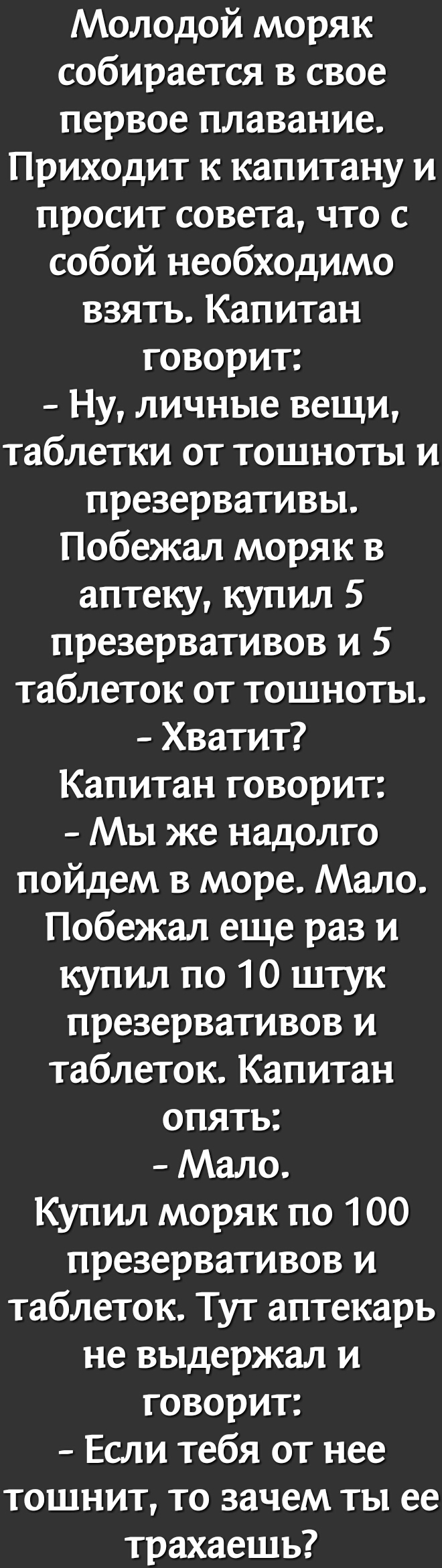 Молодой моряк собирается в свое первое плавание Приходит к капитану и просит совета что с собой необходимо взять Капитан говорит Ну личные вещи таблетки от тошноты и презервативы Побежал моряк в аптеку купил 5 презервативов и 5 таблеток от тошноты Хватит Капитан говорит Мы же надолго пойдем в море Мало Побежал еще раз и купил по 10 штук презервативов и таблеток Капитан опять Мало Купил моряк по 10