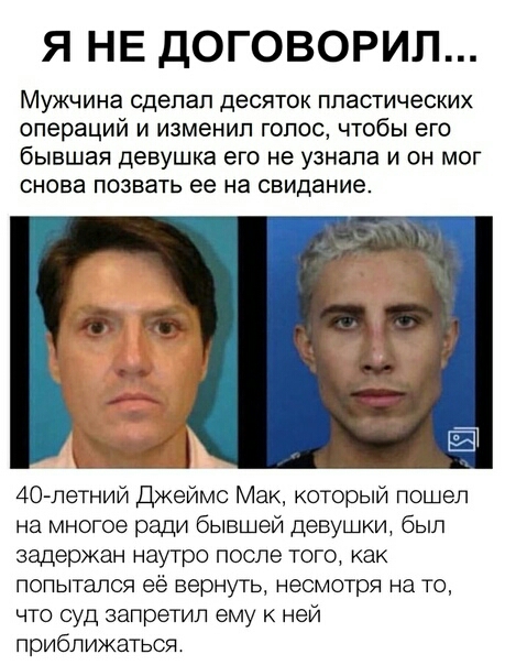 Я НЕ ДОГОВОРИЛ МУЖЧИНЭ СДЭПЭП ДЕСЯТОК ППЗСТИЧеСКИХ операций и изменил голос чтобы его бывшая девушка его не узнала и он мог СНОВЗ ПОЗВЗТЬ ее на свидание 40петний Джеймс Мак который пошел на многое ради бывшей девушки был задержан наутро после того как попытался ее вернуть несмотря на то что суд запретил ему к ней приближаться