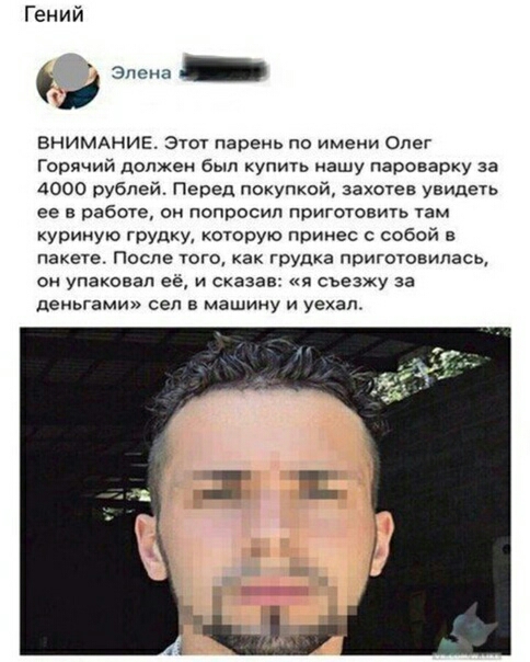 Гений Элена внимдние Этот пареиь по имеии Олег Горячий должен был купить ашу пароварку аа 4000 рублей Перед покупкой захотев увидеть ее в работе он попросил приготовить там уоииую грудку отооую принес с собой в пакете После того как грудка приготовилась он упаковал ее и сказав я съезжу за деньгами сел в машину и уехал