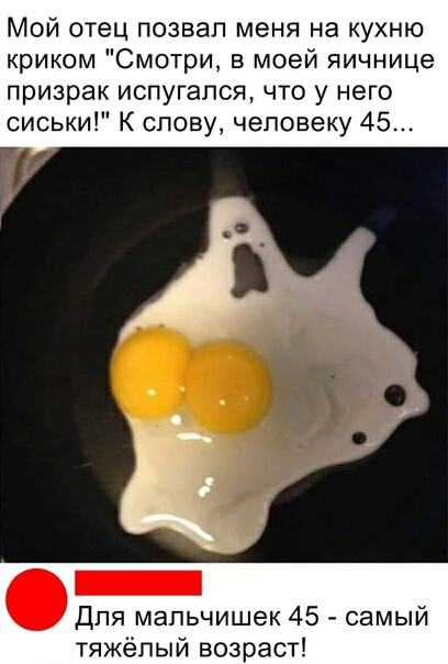 Мой отец позвал меня на кухню криком Смотри в моей яичнице призрак испугался что у него сиськи К слову человеку 45 Для мальчишек 45 самый тяжёлый возраст