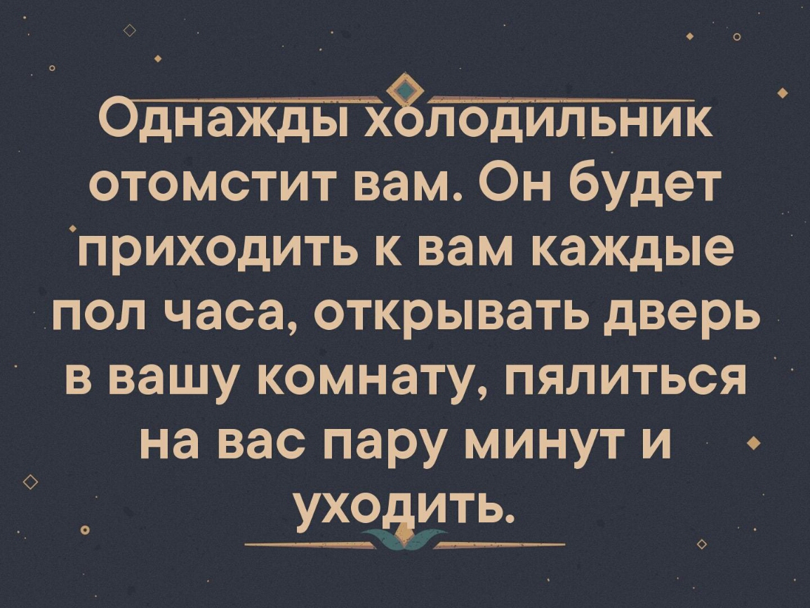 8к отомстит вам Он будет приходить к вам каждые пол часа открывать дверь в вашу комнату пялиться на вас пару минут и уходить