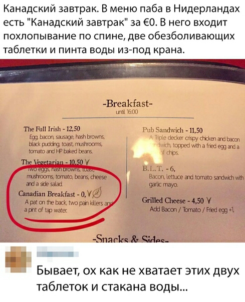Канадский завтрак В меню паба в Нидерландах есть Канадский завтра к за ёО В него входит похлопывание по спине две обезболивающих таблетки и пинта воды из под крана ВгеаНас т гии іэі _ хг50 ммм 41511 59 и 95399 и км1т в ее 39 и а маю же в тие щеки а 1050 кщ ндьго Ьнщшеезе Ыттхеа1іо за а вое ша 9311 шт саіаи Вкашзц Ара не их рацию аи а 5 ашкоііюшзкг 1щ пя 718 чим ь БЫВЭЕТ ОХ как не хватает ЭТИХ ДВУХ