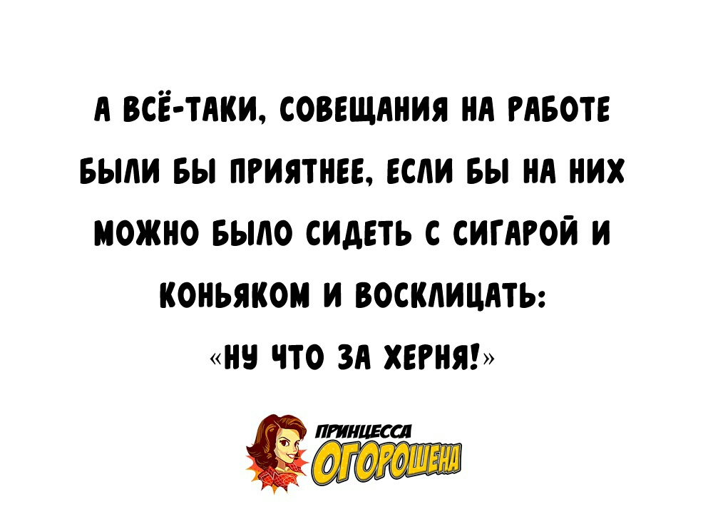 А ВСЕ ТАКИ СОВЕЩАНИЯ НА РАБОТЕ БЫАИ БЫ ПРИЯТНЕЕ ЕСАИ БЫ НА НИХ МОЖНО БЫАО СИДЕТЬ С СИГАРОИ И КОНЪЯКОИ И ВОСКАИЦАТЬ ЧТО ЗА ХЕРНЯ