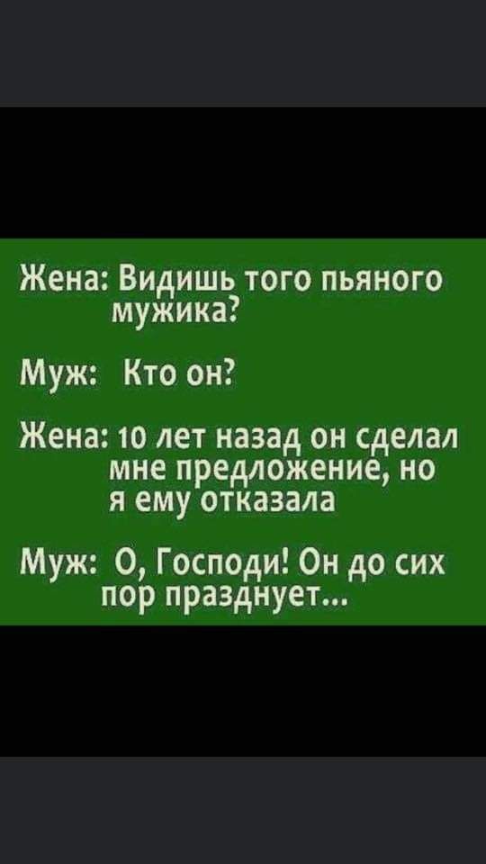 Жена Видишь того пьяного мужика Муж Кто он Жена 10 лет назад он сделал мне предложение но я ему отказала Муж О Господи Он до сих пор празднует