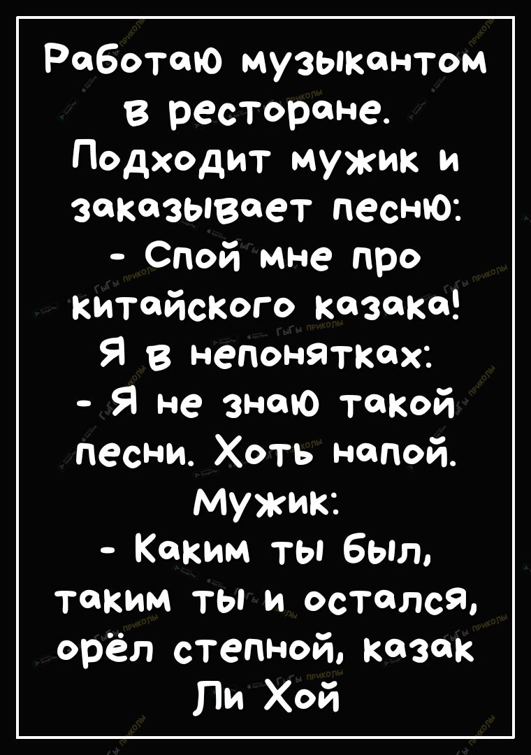 Работаю музыкантом в ресторане Подходит мужик и заказывает песню Спой мне про китайского казака Я В непонятках Я не знаю такой песни Хоть напой Мужик Каким ты был таким ты и остался орёл степной казак Пи Хой