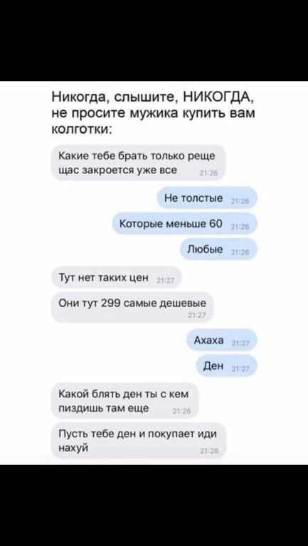Никогда слышите НИКОГДА не просите мужика купить вам колготки Какие тебе Брать только реще щас закроется уже все Не топСТЫР Которые меньше во Любые тут таких цен Они тут 299 самые дешевые Акаты ПЕ Какой блять ден тыс кем пиздишь там еще Пусть тебе ден и покупает иди нахуй