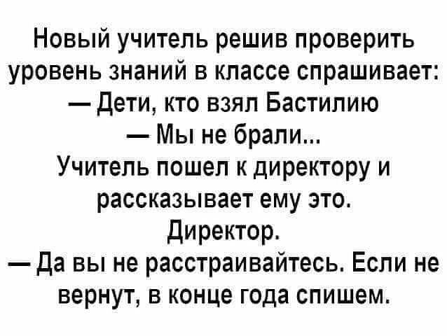 Новый учитель решив проверить уровень знаний в классе спрашивает дети кто взял Бастипию Мы не брали Учитель пошел к директору и рассказывает ему это директор Да вы не расстраивайтесь Если не вернут в конце года спишем