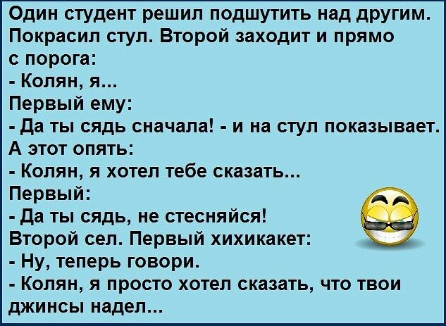 Один студент решил подшутить над другим Покрасил стул Второй заходит и прямо с порога Колян я Первый ему да ты сядь сначала и на стул показывает А этот опять Колян я хотел тебе сказать Первый да ты сядь не стесняйся Второй сел Первый хихикакет Ну теперь говори Колян я просто хотел сказать что твои джинсы надел