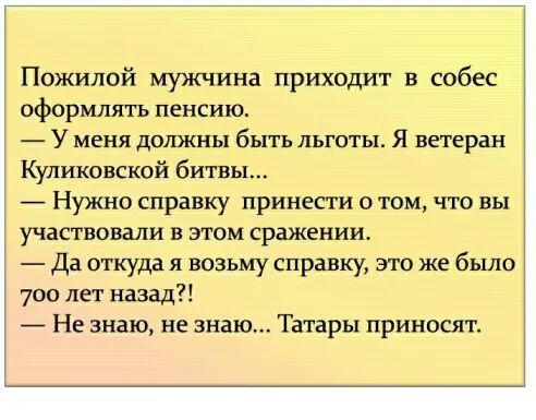 Пожилой мужчина приходит в собес оформлять пенсию У МЕНЯ дОЛЖНЬ бЬЦТЬ ЛЬГОТЫ Я ветеран Куликовской битвы Нужно справку принести о том что вы участвовали в этом сражении Да откуда я возьму справку это же было 700 лет назад Не знаю не знаю Татары приносят
