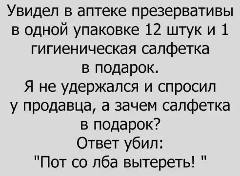 Увидел в аптеке презервативы в одной упаковке 12 штук и 1 гигиеническая салфетка в подарок Я не удержался и спросил у продавца а зачем салфетка в подарок Ответ убил Пот со лба вытереть