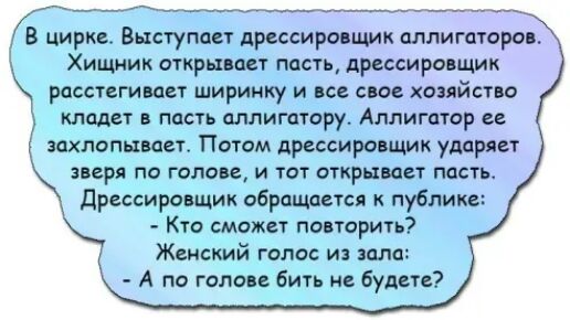 В циркет Выступает дрессировщик аллигатора Хищник открывает пасть дрессировщик расстегивает ширинку и все свое хопйство кладет в пасть аллигаторут Аллигатор ее аахлопцваетт Потом дрессировщик ударяет зверя по голове и тот открывает пасть Дрессировщик обращается к публике Кто сможет повторить Женский голос из зала А по голове бить не будете