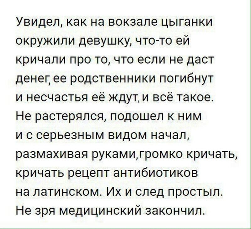 Увидел как на вокзале цыганки окружили девушку что то ей кричали про то что если не даст денег ее родственники погибнут и несчастья её ждут и всё такое Не растерялся подошел к ним и с серьезным видом начал размахивая рукамигромко кричать кричать рецепт антибиотиков на латинском Их и след простыл Не зря медицинский закончил