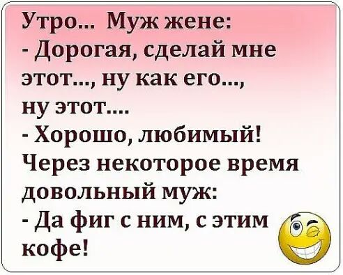 Утро Муж жене Дорогая сделай мне этот ну как его ну этот Хорошо любимый Через некоторое время довольный муж Да фиг с ним с этим кофе