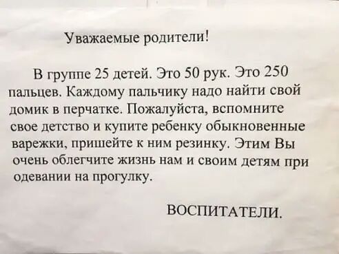 Уважаемые родители В группе 25 детей Это 50 рук Это 250 пальцен Каждому пальчику надо найти свой домик в перчатке Пожалуйста вспомните свое детство и купите ребенку обыкновенные варежки пришейте к ним резинку Этим Вы очень облегчите жизнь нам и своим детям при одевании на прогулку ВОСПИТАТЕЛИ