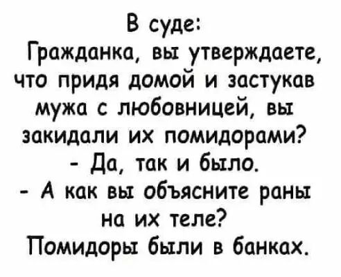 В суде Гражданка вьт утверждаете что придя домой и застукав мужа с любовницей вы закидали их помидорами Да так и было А как вы объясните раны на их теле Помидоры были в банках