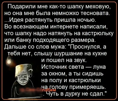 Подарили мне как то шапку меховую но она мне была немножко тесновата Идея растянуть пришла ночью ВО всеэнающем интернете написали ЧТО ШЭПКУ надо НаТЯНУТЬ на кастрюльку или банку подходящего размера дальше со слов мужа Проснулся а тебя нет слышу шуршание на кухне и пошел на звук Источник света луна за окном а ты сидишь на полу и кастрюльки _ _ опову примеряешь уть в дурку не сдал