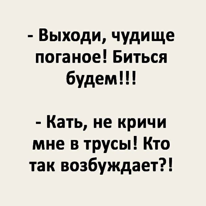 Выходи чудище поганое Биться будем Кать не кричи мне в трусы Кто так возбуждает