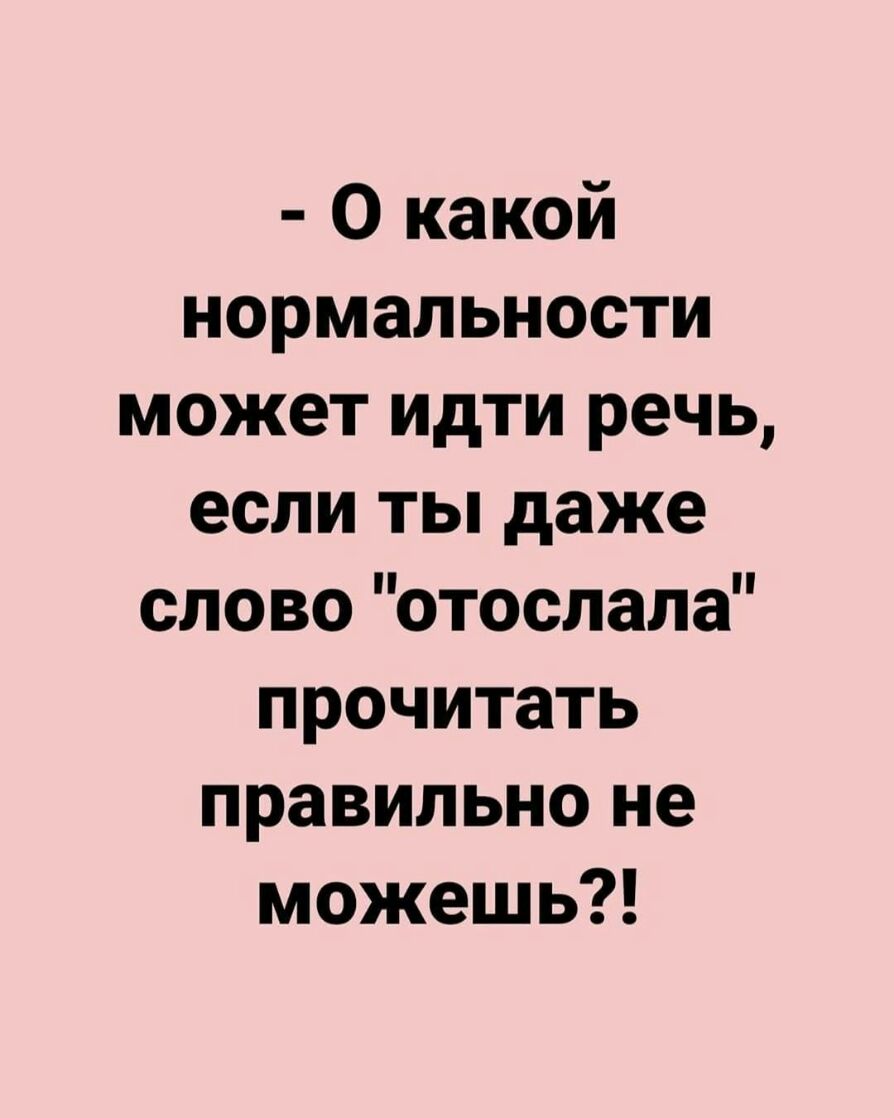 О какой нормальности может идти речь если ты даже слово отослана прочитать правильно не можешь