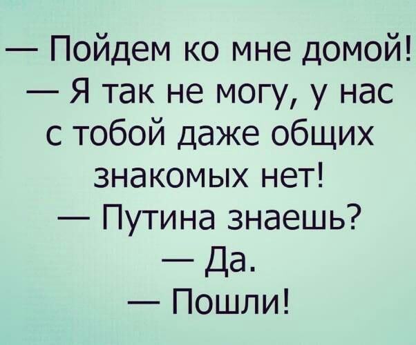 Пойдем ко мне домой Я так не могу у нас с тобой даже общих знакомых нет Путина знаешь Да Пошли