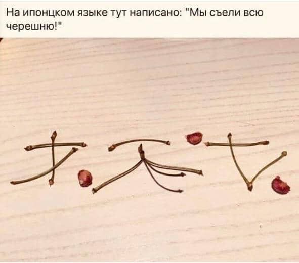 7 На ипонцком языке тут написано Мы съели всю черешню К 0 О