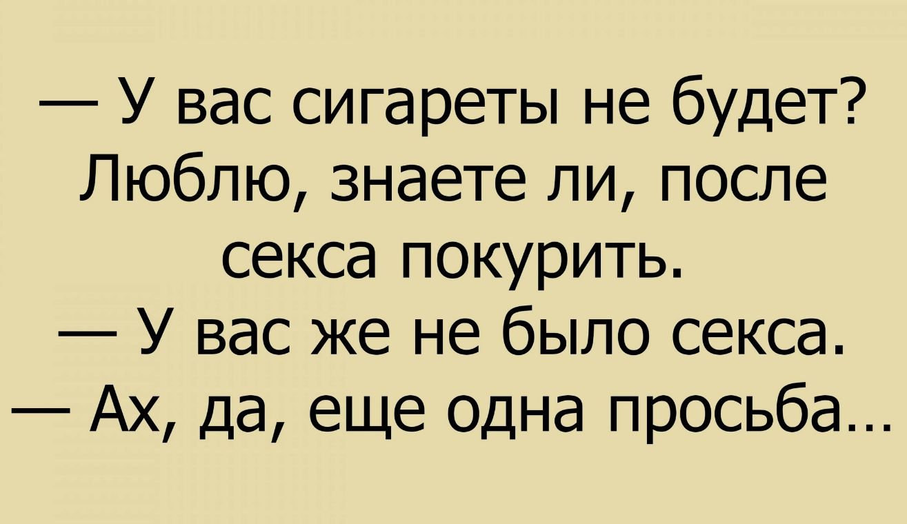 У вас сигареты не будет Люблю знаете ли после секса покурить У вас же не было секса Ах да еще Одна просьба