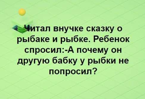 читал внучке сказку о рыбаке и рыбке Ребенок спросил А почему он другую бабку у рыбки не попросил
