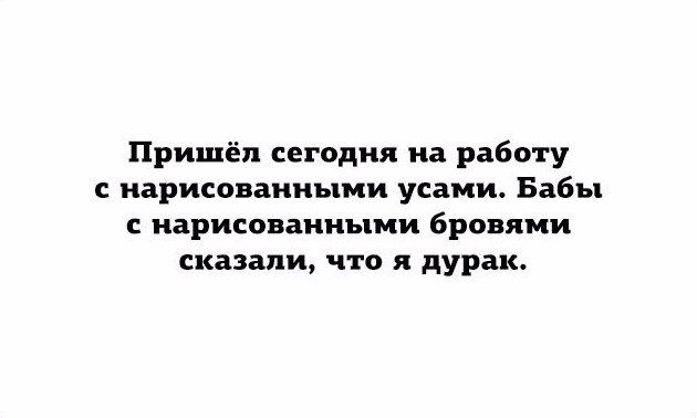 Пришёл сегодня на работу с нарисованными усами Бабы С нарисованными бровями сказали что я дурак