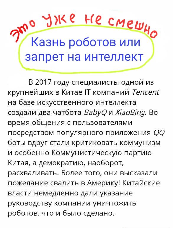 г Казнь роботов или запрет на интеллект В 2017 году специалисты одной из крупнейших в Китае Т компаний Тепсет на базе искусственного интеллекта создали два чатбота ВаЬуО и ХіаоВіпЁ Во время общения с пользователями посредством популярного приложения ОО боты вдруг стали критиковать коммунизм и особенно Коммунистическую партию Китая а демократию наоборот расхваливать Более того они высказали пожелан