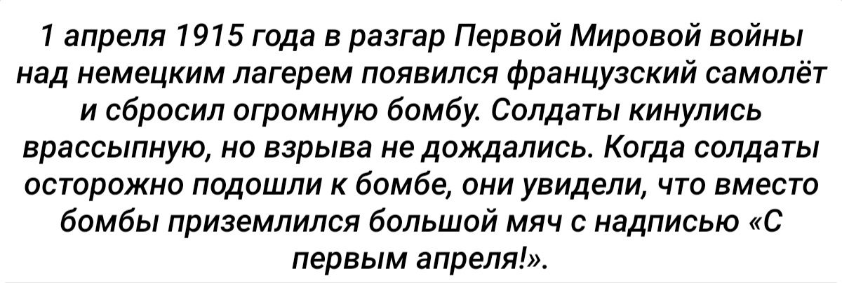 1 апреля 1915 года в разгар Первой Мировой войны над немецким лагерем появился французский самолёт и сбросил огромную бомбу Солдаты кинулись врассыпную но взрыва не дождались Когда солдаты осторожно подошли к бомбе они увидели что вместо бомбы приземлился большой мяч с надписью С первым апреля