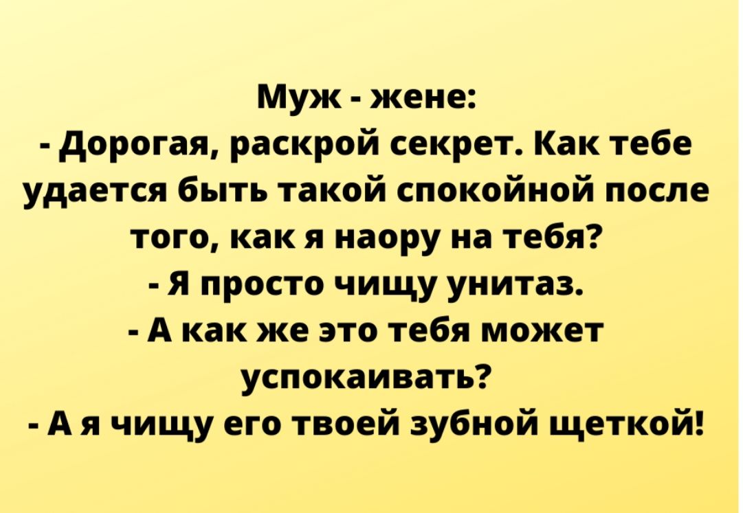 Муж жене дорогая раскрой секрет Как тебе удается быть такой спокойной после того как я наору на тебя я просто чищу унитаз А как же это тебя может успокаивать А я чищу его твоей зубной щеткой